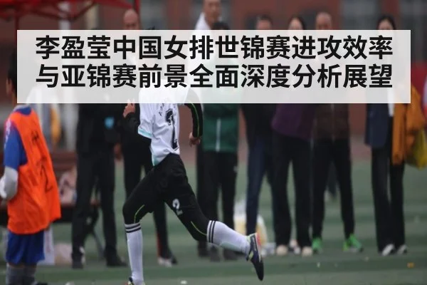 李盈莹中国女排世锦赛进攻效率与亚锦赛前景全面深度分析展望（c7c7）
